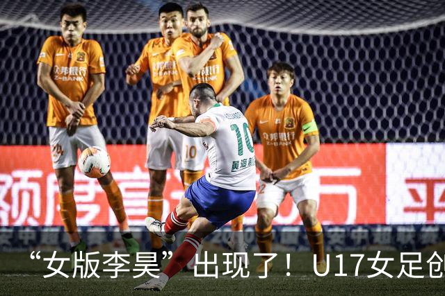 “女版李昊”出现了！U17女足创造历史的起点，是上海的这项比赛？