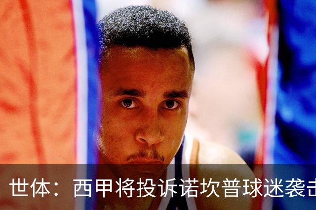 世体：西甲将投诉诺坎普球迷袭击卡马文加
