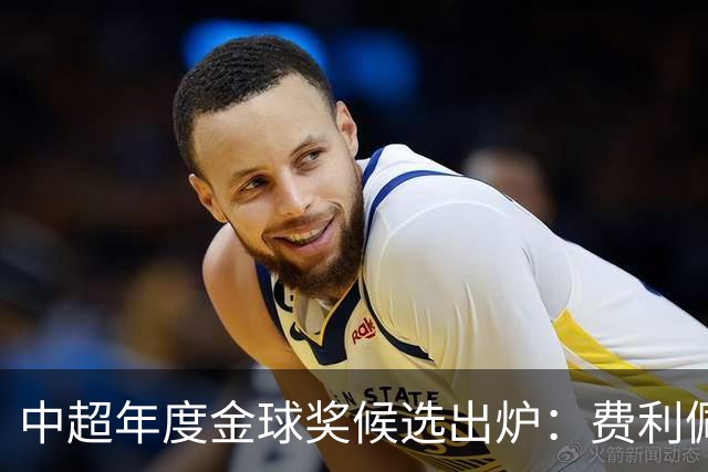 中超年度金球奖候选出炉：费利佩领衔，张玉宁、王钰栋在列