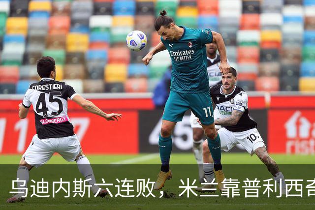 乌迪内斯六连败，米兰靠普利西奇和哈钦森首球拿下三分