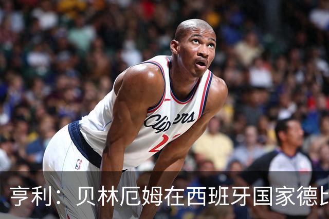 亨利：贝林厄姆在西班牙国家德比表现疯狂