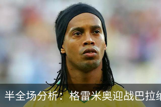半全场分析：格雷米奥迎战巴拉纳竞技，半场胶着或成主线