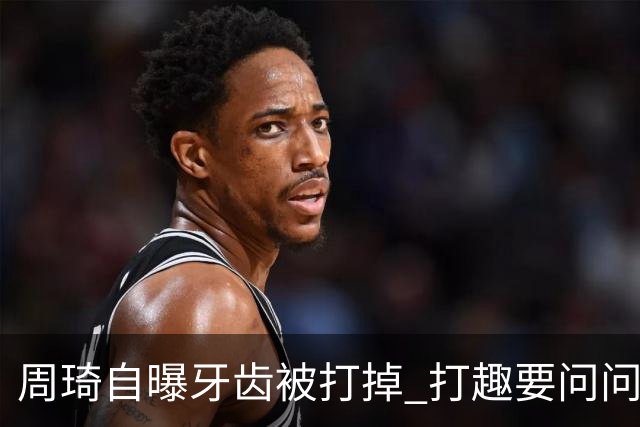 周琦自曝牙齿被打掉 打趣要问问“云总”算不算工伤？