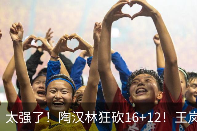 太强了！陶汉林狂砍16+12！王岚嵚零失误封神，山东力克天津