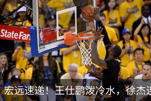 宏远速递！王仕鹏泼冷水，徐杰连怼球迷，胡明轩CBA第一人！
