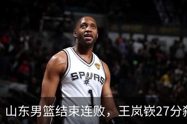 山东男篮结束连败，王岚嵚27分弑旧主，班顿19分钟仅得2分