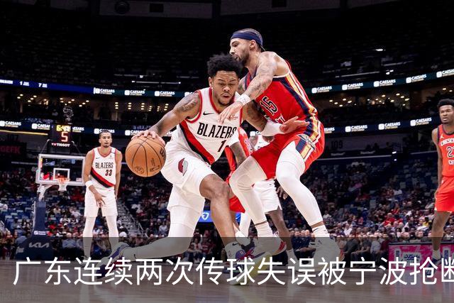 广东连续两次传球失误被宁波抢断，比分再次被宁波反超