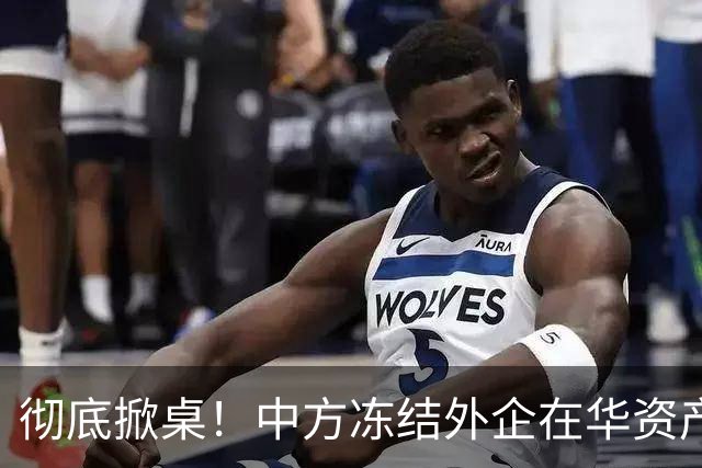 彻底掀桌！中方冻结外企在华资产，欧美日供应链集体遭暴击