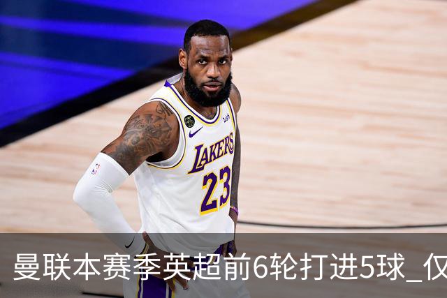 曼联本赛季英超前6轮打进5球 仅好于07-08赛季
