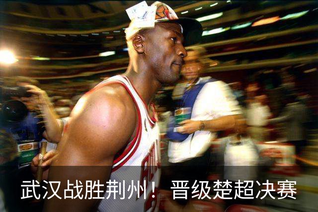 武汉战胜荆州！晋级楚超决赛