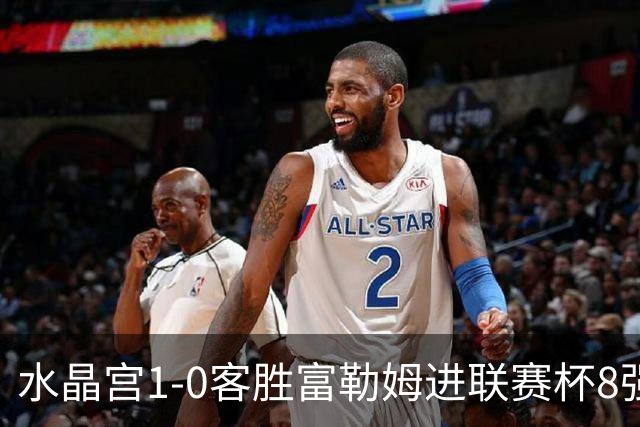 水晶宫1-0客胜富勒姆进联赛杯8强 恩凯提亚制胜 明格萨献助攻