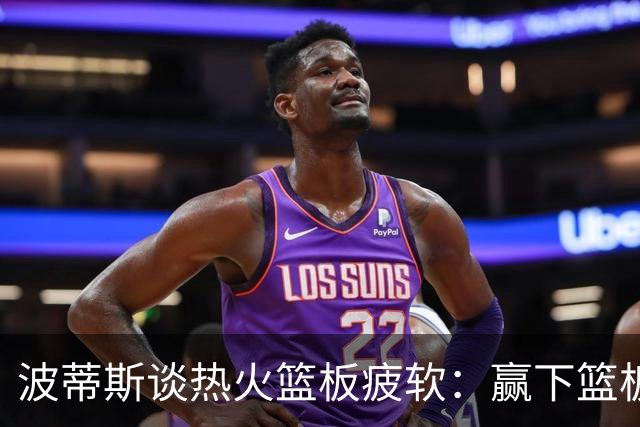 波蒂斯谈热火篮板疲软：赢下篮板才能赢球