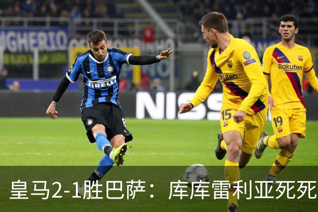 皇马2-1胜巴萨：库库雷利亚死死咬住亚马尔，25次抢断终结天才