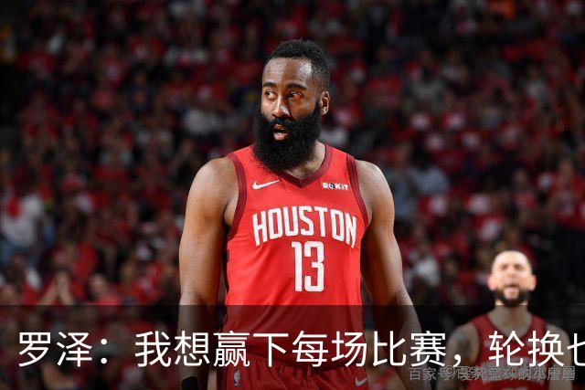 罗泽：我想赢下每场比赛，轮换也要保证球队的竞争力