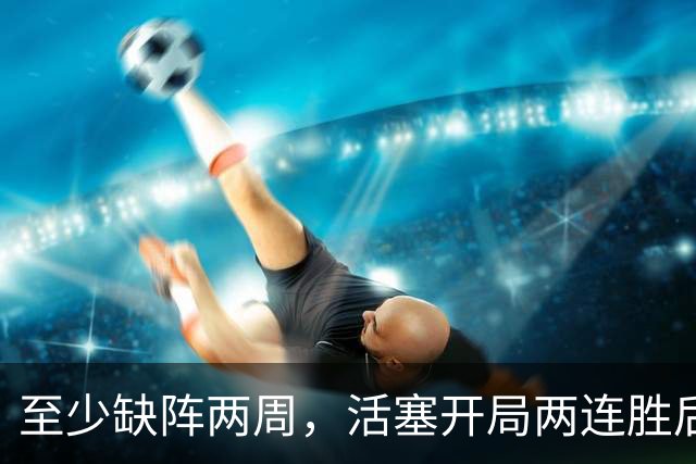 至少缺阵两周，活塞开局两连胜后折损内线核心