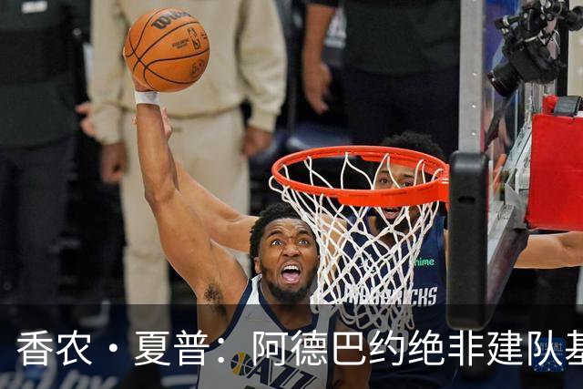香农·夏普：阿德巴约绝非建队基石 他只是出色的辅助球员