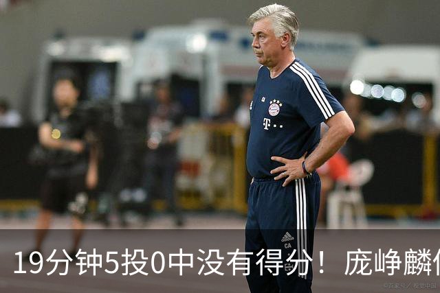 19分钟5投0中没有得分！庞峥麟似乎彻底迷失
