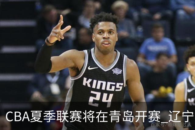 CBA夏季联赛将在青岛开赛 辽宁广东等十队参加