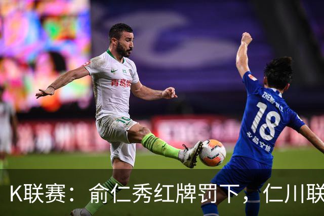 K联赛：俞仁秀红牌罚下，仁川联3-1大胜十人济州SK！
